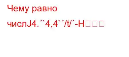 Чему равно числЈ4.`4,4`/t/-H